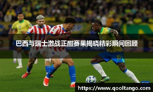 巴西与瑞士激战正酣赛果揭晓精彩瞬间回顾